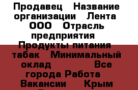 Продавец › Название организации ­ Лента, ООО › Отрасль предприятия ­ Продукты питания, табак › Минимальный оклад ­ 26 000 - Все города Работа » Вакансии   . Крым,Бахчисарай